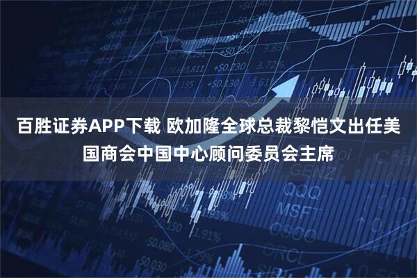 百胜证券APP下载 欧加隆全球总裁黎恺文出任美国商会中国中心顾问委员会主席