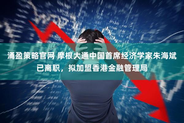 涌盈策略官网 摩根大通中国首席经济学家朱海斌已离职，拟加盟香港金融管理局