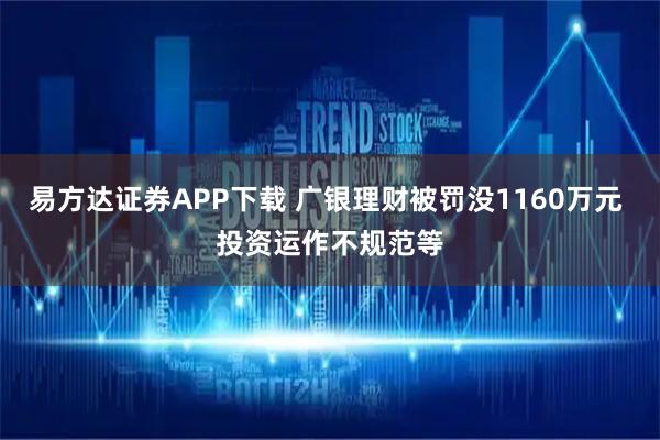 易方达证券APP下载 广银理财被罚没1160万元 投资运作不规范等
