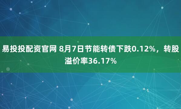 易投投配资官网 8月7日节能转债下跌0.12%，转股溢价率36.17%