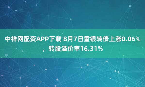 中祥网配资APP下载 8月7日重银转债上涨0.06%，转股溢价率16.31%