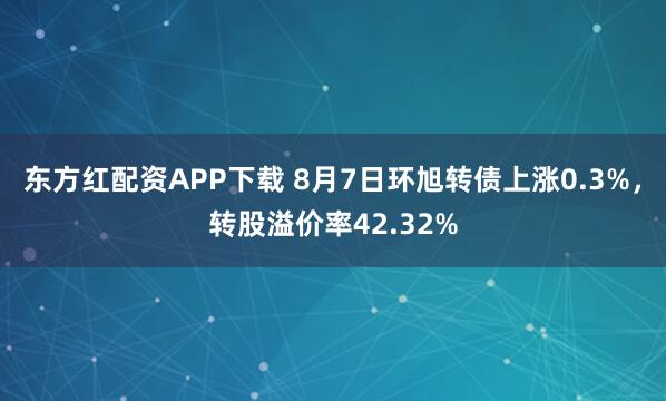 东方红配资APP下载 8月7日环旭转债上涨0.3%，转股溢价率42.32%
