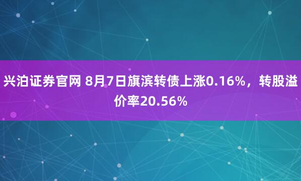 兴泊证券官网 8月7日旗滨转债上涨0.16%，转股溢价率20.56%