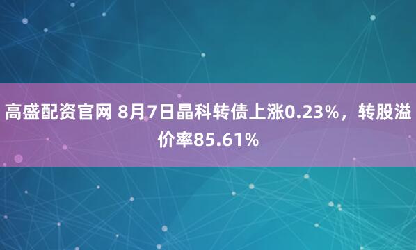 高盛配资官网 8月7日晶科转债上涨0.23%，转股溢价率85.61%