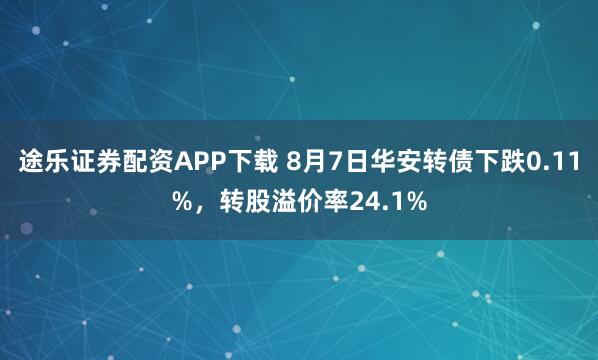 途乐证券配资APP下载 8月7日华安转债下跌0.11%，转股溢价率24.1%