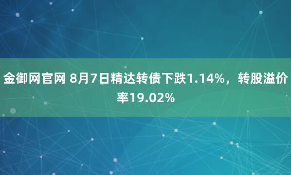金御网官网 8月7日精达转债下跌1.14%，转股溢价率19.02%