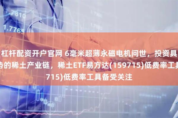 杠杆配资开户官网 6毫米超薄永磁电机问世，投资具备全球优势的稀土产业链，稀土ETF易方达(159715)低费率工具备受关注
