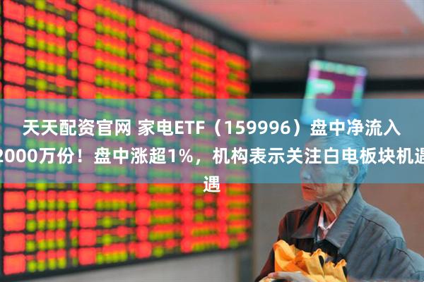 天天配资官网 家电ETF（159996）盘中净流入2000万份！盘中涨超1%，机构表示关注白电板块机遇