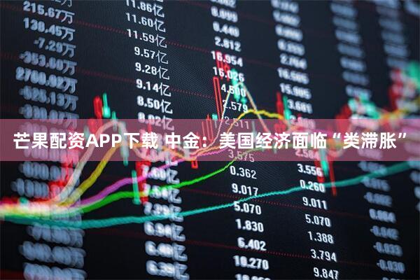 芒果配资APP下载 中金：美国经济面临“类滞胀”