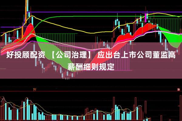 好投顾配资 【公司治理】 应出台上市公司董监高薪酬细则规定