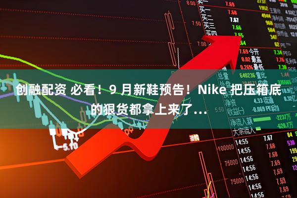 创融配资 必看！9 月新鞋预告！Nike 把压箱底的狠货都拿上来了…