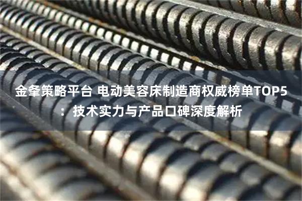 金夆策略平台 电动美容床制造商权威榜单TOP5：技术实力与产品口碑深度解析