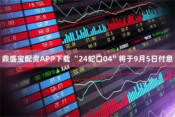 鼎盛宝配资APP下载 “24蛇口04”将于9月5日付息