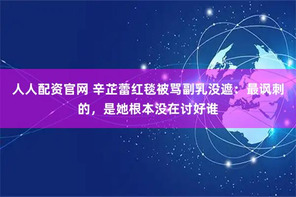 人人配资官网 辛芷蕾红毯被骂副乳没遮：最讽刺的，是她根本没在讨好谁