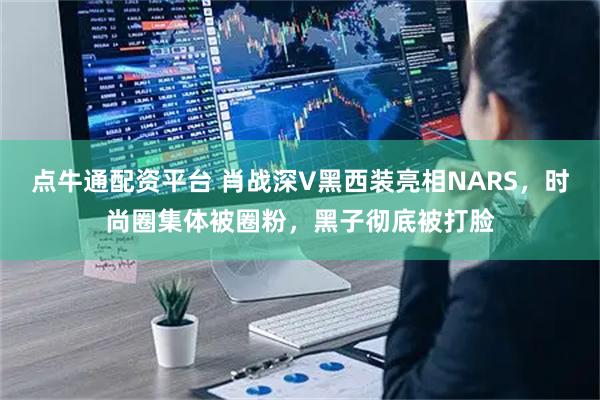 点牛通配资平台 肖战深V黑西装亮相NARS，时尚圈集体被圈粉，黑子彻底被打脸