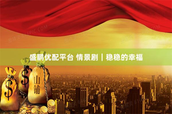 盛鹏优配平台 情景剧｜稳稳的幸福