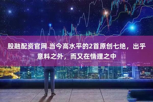 股融配资官网 当今高水平的2首原创七绝，出乎意料之外，而又在情理之中